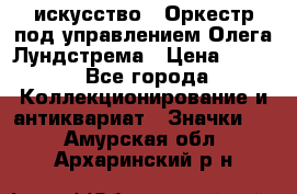 1.1) искусство : Оркестр под управлением Олега Лундстрема › Цена ­ 249 - Все города Коллекционирование и антиквариат » Значки   . Амурская обл.,Архаринский р-н